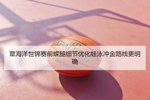 覃海洋世锦赛前蝶腿细节优化蛙泳冲金路线更明确