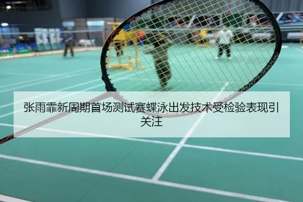 张雨霏新周期首场测试赛蝶泳出发技术受检验表现引关注