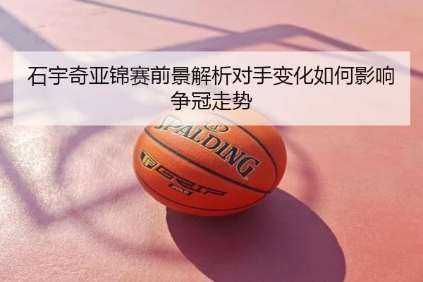 石宇奇亚锦赛前景解析对手变化如何影响争冠走势