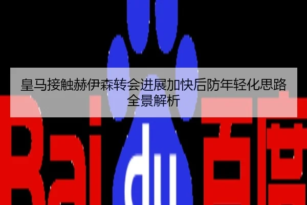皇马接触赫伊森转会进展加快后防年轻化思路全景解析