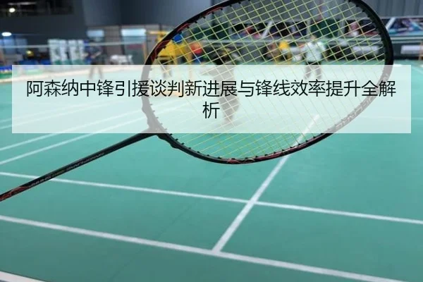 阿森纳中锋引援谈判新进展与锋线效率提升全解析
