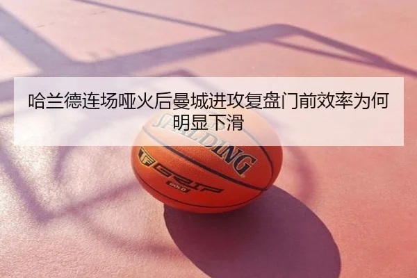 哈兰德连场哑火后曼城进攻复盘门前效率为何明显下滑