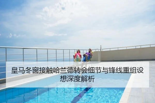 皇马冬窗接触哈兰德转会细节与锋线重组设想深度解析