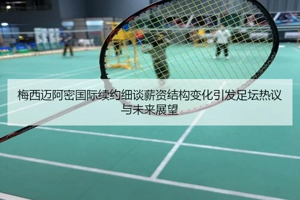 梅西迈阿密国际续约细谈薪资结构变化引发足坛热议与未来展望